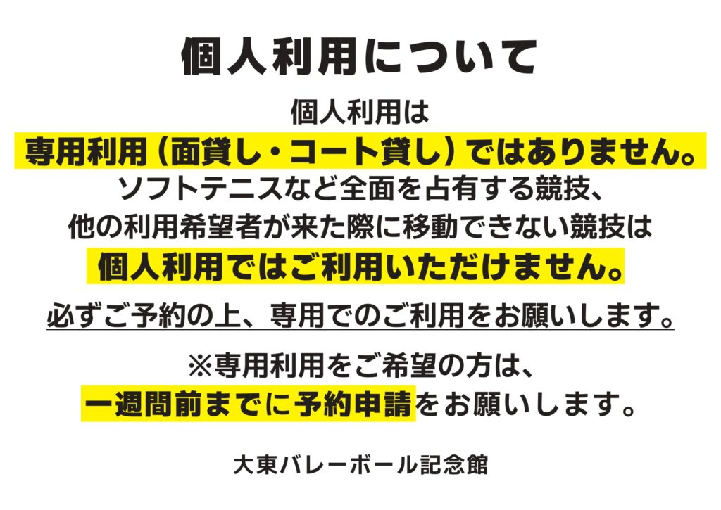個人利用について
個人利用は
専用利用（面貸し・コート貸し） ではありません。
ソフトテニスなど全面を占有する競技、
他の利用希望者が来た際に移動できない競技は
個人利用ではご利用いただけません。
必ずご予約の上、専用でのご利用をお願いします。
※専用利用をご希望の方は、
一週間前までに予約申請をお願いします。
大東バレーボール記念館